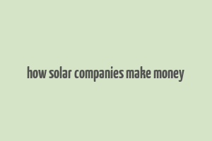 how solar companies make money