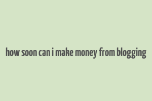 how soon can i make money from blogging