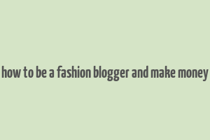 how to be a fashion blogger and make money