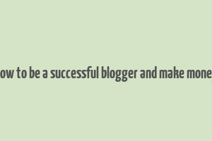 how to be a successful blogger and make money