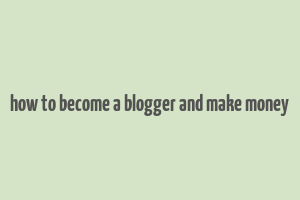 how to become a blogger and make money