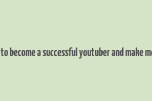 how to become a successful youtuber and make money