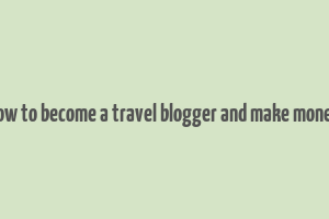 how to become a travel blogger and make money