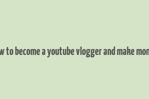 how to become a youtube vlogger and make money