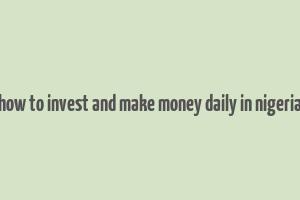 how to invest and make money daily in nigeria