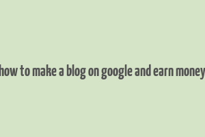 how to make a blog on google and earn money