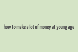 how to make a lot of money at young age