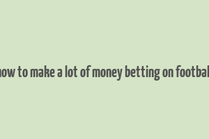 how to make a lot of money betting on football