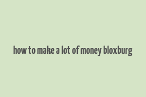 how to make a lot of money bloxburg