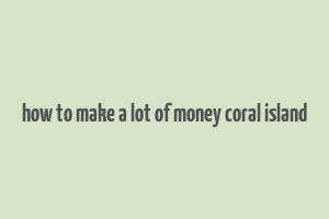 how to make a lot of money coral island