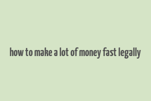 how to make a lot of money fast legally