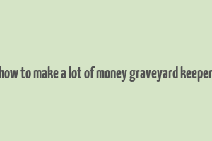 how to make a lot of money graveyard keeper