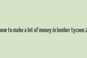 how to make a lot of money in lumber tycoon 2