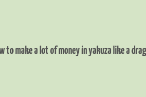 how to make a lot of money in yakuza like a dragon