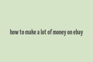 how to make a lot of money on ebay