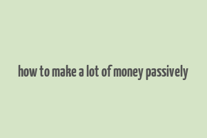 how to make a lot of money passively