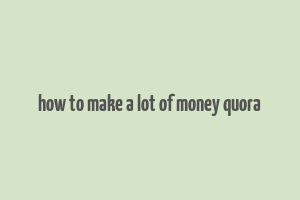 how to make a lot of money quora