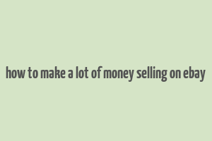 how to make a lot of money selling on ebay