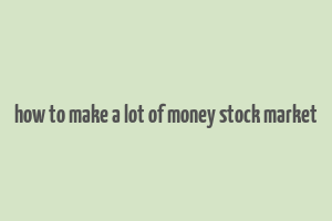 how to make a lot of money stock market