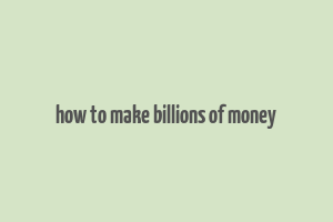 how to make billions of money