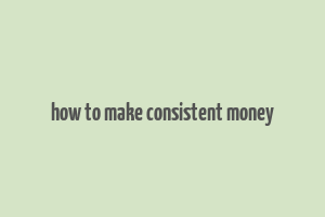 how to make consistent money