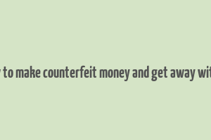 how to make counterfeit money and get away with it