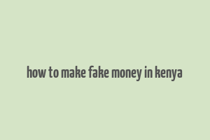 how to make fake money in kenya