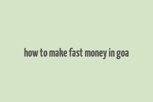 how to make fast money in goa