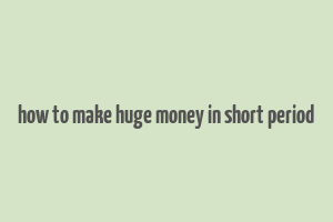 how to make huge money in short period