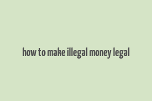 how to make illegal money legal