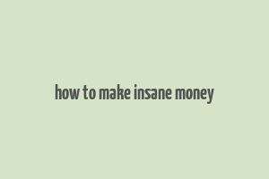 how to make insane money