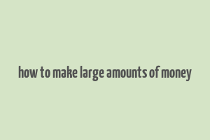 how to make large amounts of money