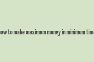 how to make maximum money in minimum time