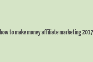 how to make money affiliate marketing 2017