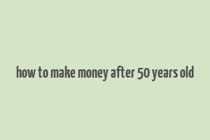 how to make money after 50 years old