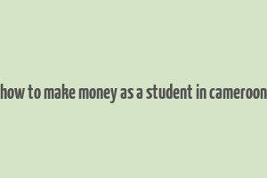 how to make money as a student in cameroon