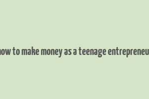 how to make money as a teenage entrepreneur