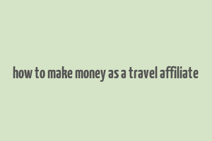 how to make money as a travel affiliate