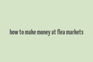 how to make money at flea markets