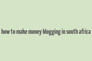 how to make money blogging in south africa