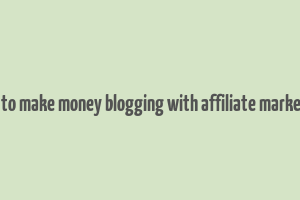 how to make money blogging with affiliate marketing