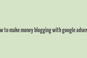 how to make money blogging with google adsense