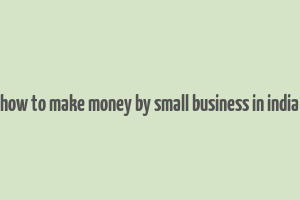 how to make money by small business in india