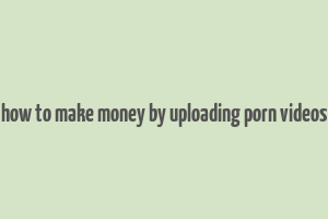 how to make money by uploading porn videos