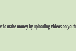 how to make money by uploading videos on youtube