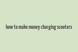 how to make money charging scooters