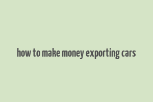 how to make money exporting cars