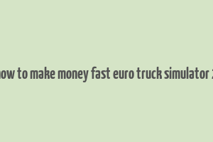 how to make money fast euro truck simulator 2