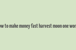 how to make money fast harvest moon one world