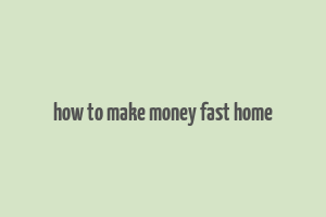 how to make money fast home